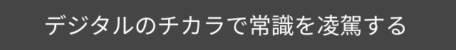 デジタルの力で常識を凌駕する