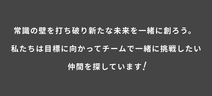 常識の壁を打ち破り新たな未来を一緒に創ろう。私たちは目標に向かってチームで一緒に挑戦したい仲間を探しています！